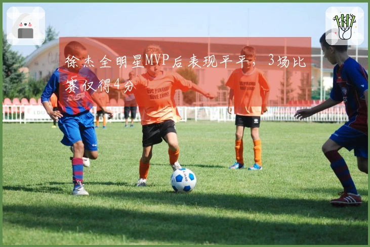 徐杰全明星MVP后表现平平，3场比赛仅得4分