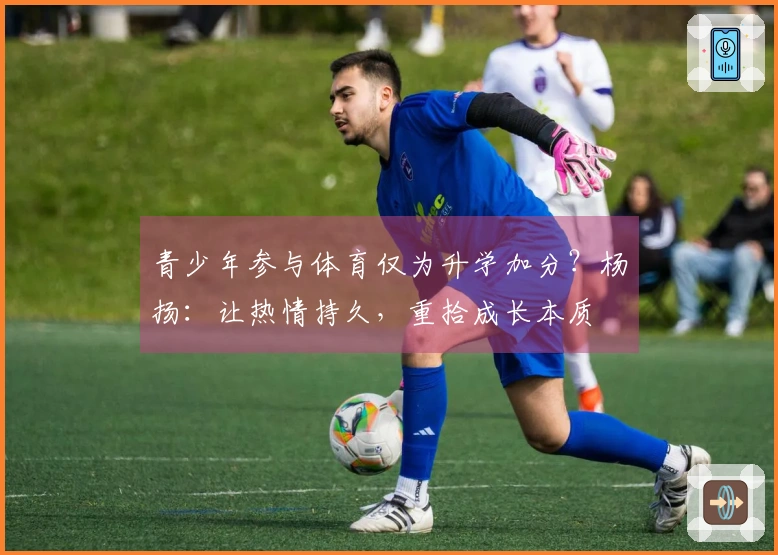 青少年参与体育仅为升学加分？杨扬：让热情持久，重拾成长本质