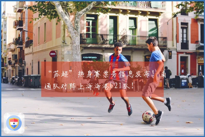 “苏超”热身赛票务信息发布！南通队对阵上海海港U21队！