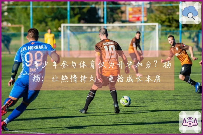 青少年参与体育仅为升学加分？杨扬：让热情持久，重拾成长本质