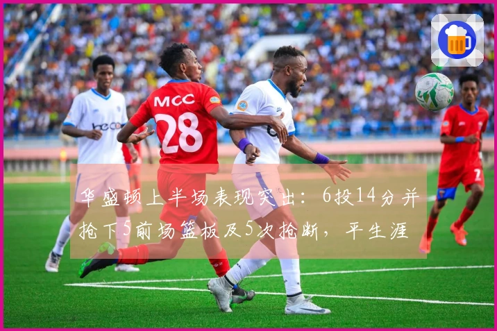 华盛顿上半场表现突出：6投14分并抢下5前场篮板及5次抢断，平生涯最佳