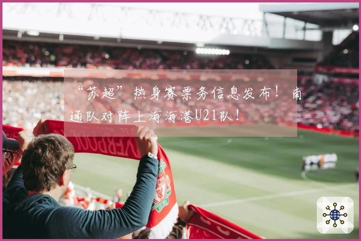 “苏超”热身赛票务信息发布！南通队对阵上海海港U21队！