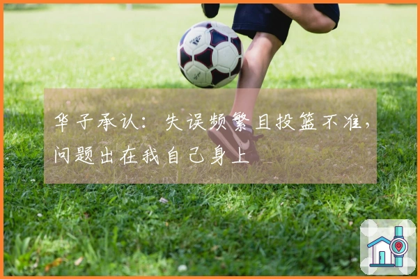 华子承认：失误频繁且投篮不准，问题出在我自己身上