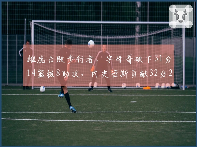 雄鹿击败步行者，字母哥砍下31分14篮板8助攻，内史密斯贡献32分2篮板