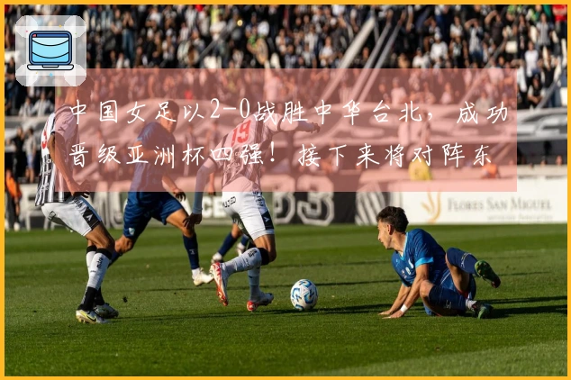 中国女足以2-0战胜中华台北，成功晋级亚洲杯四强！接下来将对阵东道主澳大利亚！