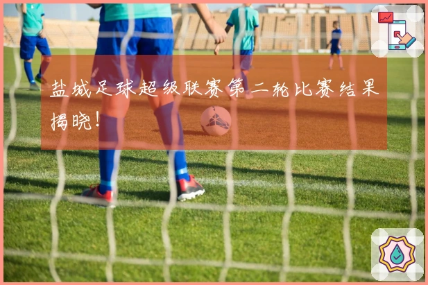 盐城足球超级联赛第二轮比赛结果揭晓！