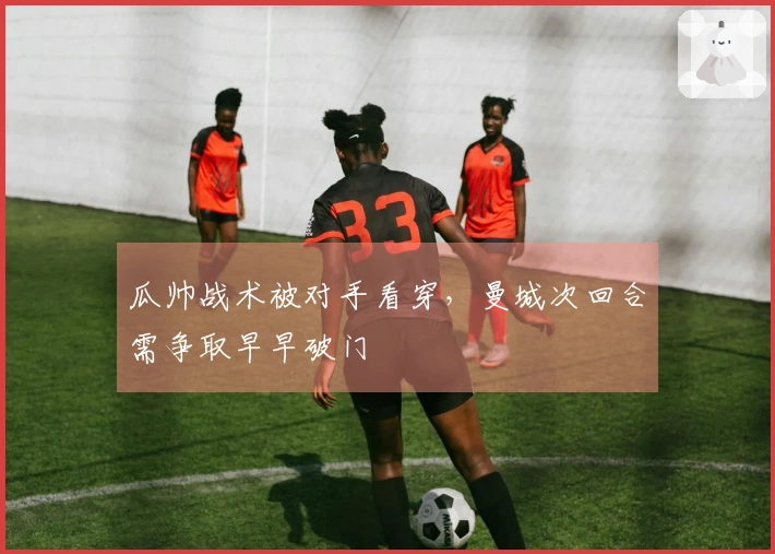 瓜帅战术被对手看穿，曼城次回合需争取早早破门