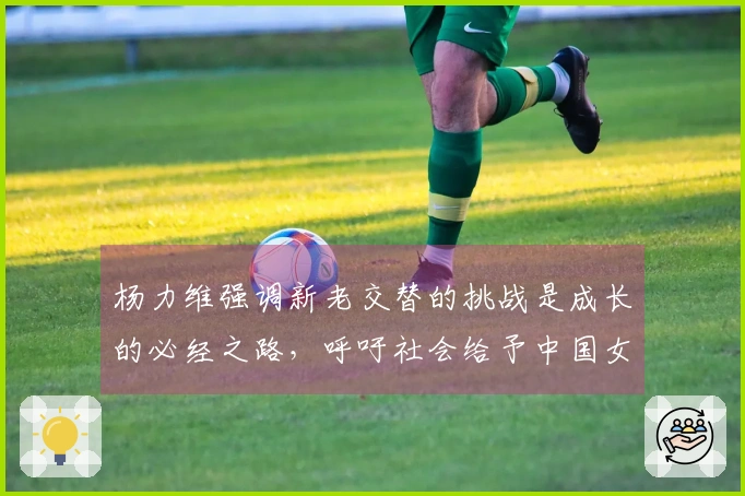 杨力维强调新老交替的挑战是成长的必经之路，呼吁社会给予中国女篮耐心