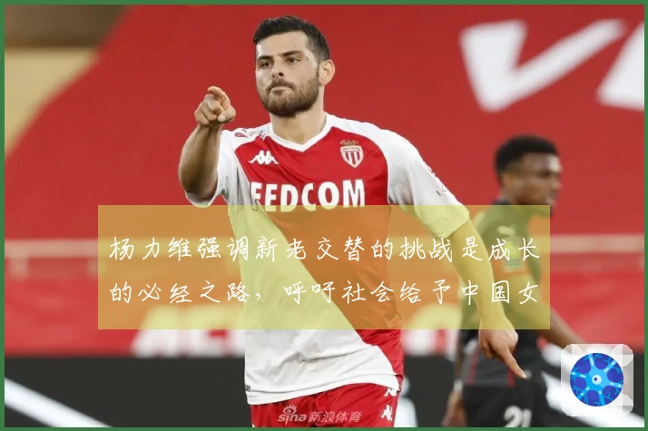 杨力维强调新老交替的挑战是成长的必经之路，呼吁社会给予中国女篮耐心