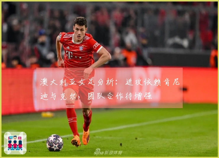 澳大利亚女足分析：进攻依赖肯尼迪与克尔，团队合作待增强