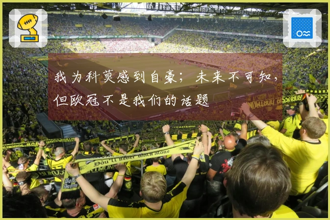 我为科莫感到自豪；未来不可知，但欧冠不是我们的话题