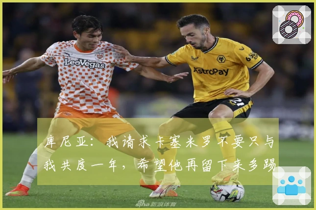 库尼亚：我请求卡塞米罗不要只与我共度一年，希望他再留下来多踢一年