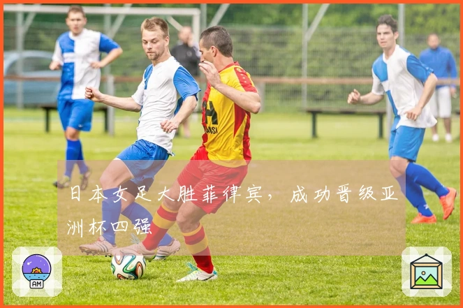日本女足大胜菲律宾，成功晋级亚洲杯四强