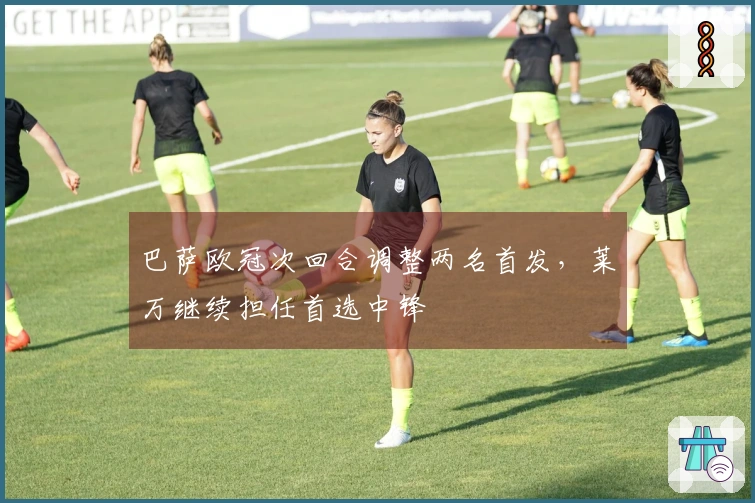 巴萨欧冠次回合调整两名首发，莱万继续担任首选中锋