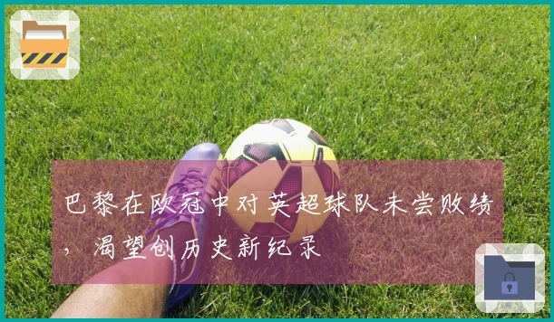 巴黎在欧冠中对英超球队未尝败绩，渴望创历史新纪录