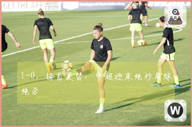 1-0，榜首更替，中超迎来绝妙角球绝杀