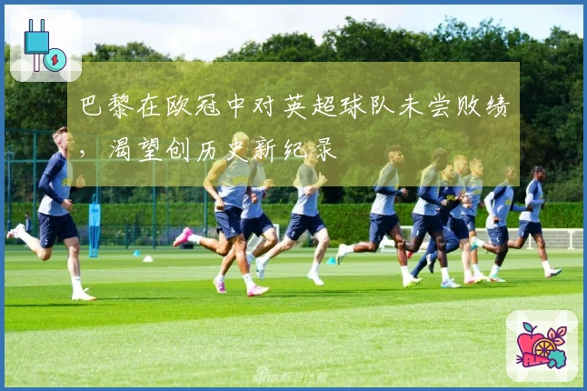 巴黎在欧冠中对英超球队未尝败绩，渴望创历史新纪录
