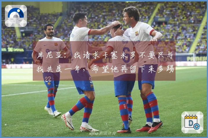 库尼亚：我请求卡塞米罗不要只与我共度一年，希望他再留下来多踢一年