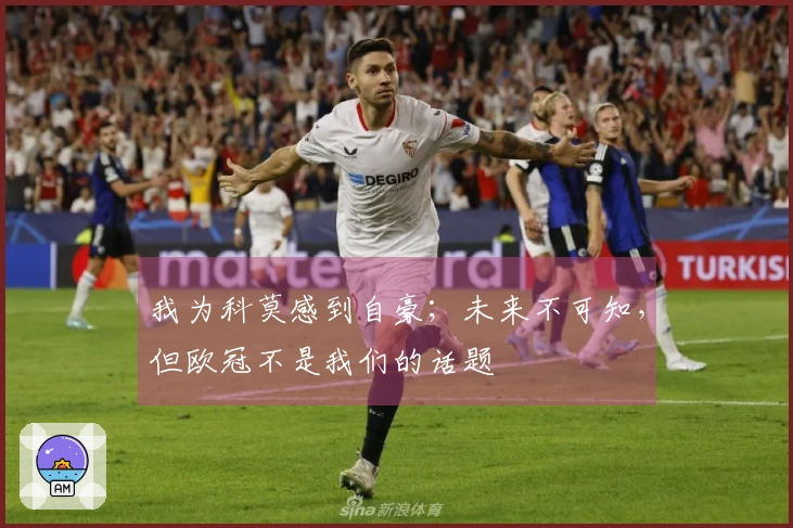 我为科莫感到自豪；未来不可知，但欧冠不是我们的话题