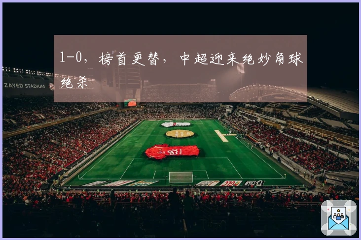 1-0，榜首更替，中超迎来绝妙角球绝杀