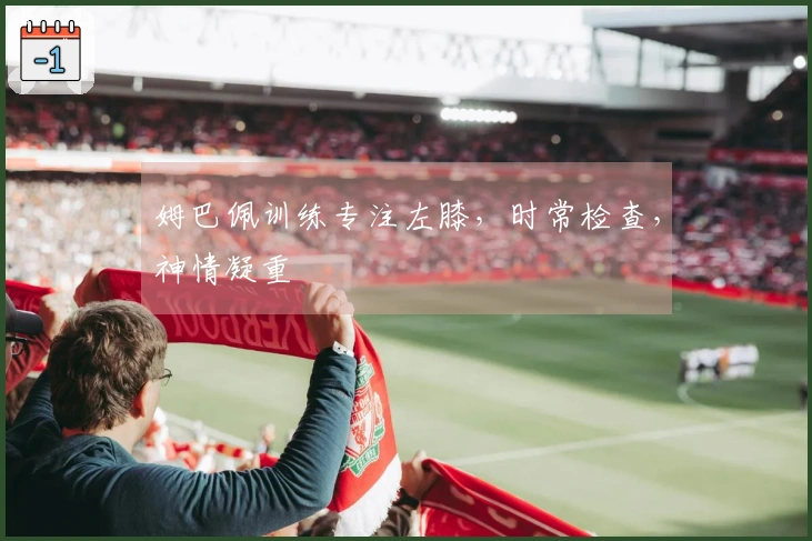 姆巴佩训练专注左膝，时常检查，神情凝重