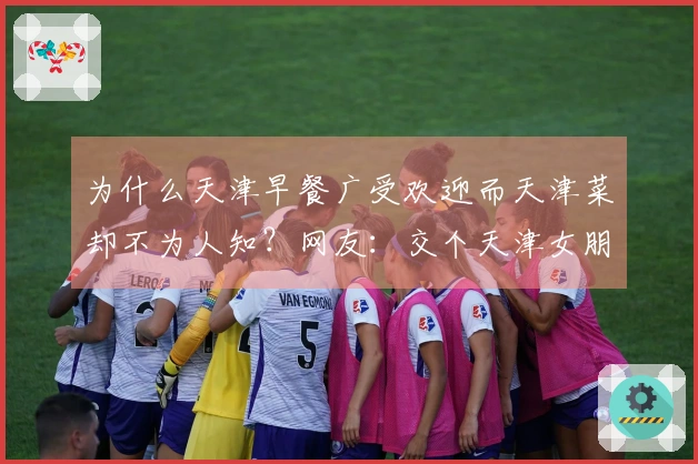 为什么天津早餐广受欢迎而天津菜却不为人知？网友：交个天津女朋友就明白了